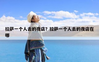 拉萨一个人去的夜店？拉萨一个人去的夜店在哪