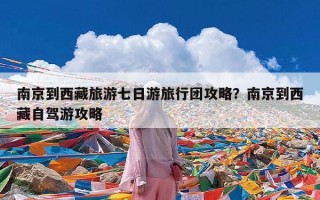南京到西藏旅游七日游旅行团攻略？南京到西藏自驾游攻略