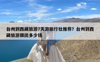 台州到西藏旅游7天游旅行社推荐？台州到西藏旅游跟团多少钱