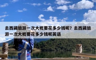 去西藏旅游一次大概要花多少钱呢？去西藏旅游一次大概要花多少钱呢英语