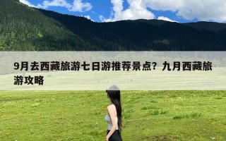 9月去西藏旅游七日游推荐景点？九月西藏旅游攻略