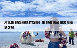 河北邯郸西藏旅游攻略？邯郸去西藏旅游需要多少钱