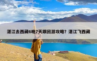 湛江去西藏6晚7天跟团游攻略？湛江飞西藏