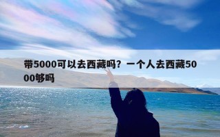 带5000可以去西藏吗？一个人去西藏5000够吗