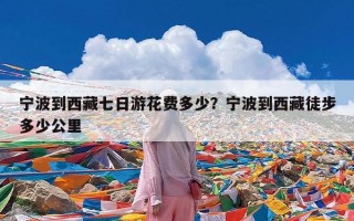 宁波到西藏七日游花费多少？宁波到西藏徒步多少公里