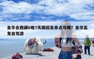 金华去西藏6晚7天跟团及景点攻略？金华出发自驾游