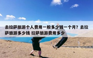 去拉萨旅游个人费用一般多少钱一个月？去拉萨旅游多少钱 拉萨旅游费用多少