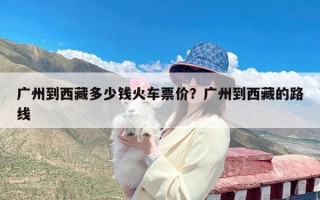 广州到西藏多少钱火车票价？广州到西藏的路线