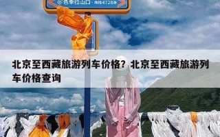 北京至西藏旅游列车价格？北京至西藏旅游列车价格查询