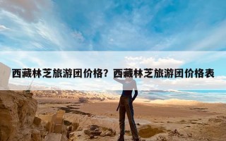 西藏林芝旅游团价格？西藏林芝旅游团价格表