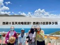 西藏十五天攻略旅游？西藏15日游多少钱