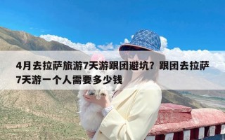 4月去拉萨旅游7天游跟团避坑？跟团去拉萨7天游一个人需要多少钱