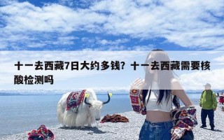 十一去西藏7日大约多钱？十一去西藏需要核酸检测吗