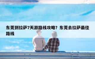 东莞到拉萨7天游路线攻略？东莞去拉萨最佳路线