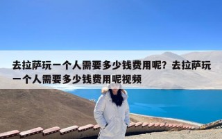 去拉萨玩一个人需要多少钱费用呢？去拉萨玩一个人需要多少钱费用呢视频
