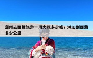 潮州去西藏旅游一周大概多少钱？潮汕到西藏多少公里