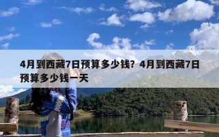 4月到西藏7日预算多少钱？4月到西藏7日预算多少钱一天