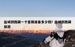 盐城到西藏一个星期准备多少钱？盐城到西藏旅游
