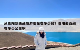 从贵阳到西藏旅游要花费多少钱？贵阳去西藏有多少公里啊
