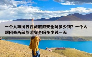 一个人跟团去西藏旅游安全吗多少钱？一个人跟团去西藏旅游安全吗多少钱一天