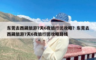 东莞去西藏旅游7天6夜旅行团攻略？东莞去西藏旅游7天6夜旅行团攻略路线