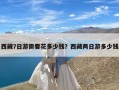 西藏7日游需要花多少钱？西藏两日游多少钱