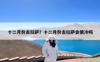 十二月份去拉萨？十二月份去拉萨会很冷吗