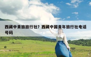 西藏中青旅旅行社？西藏中国青年旅行社电话号码