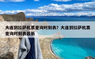 大连到拉萨机票查询时刻表？大连到拉萨机票查询时刻表最新