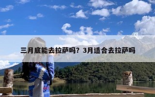 三月底能去拉萨吗？3月适合去拉萨吗