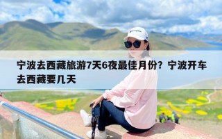 宁波去西藏旅游7天6夜最佳月份？宁波开车去西藏要几天