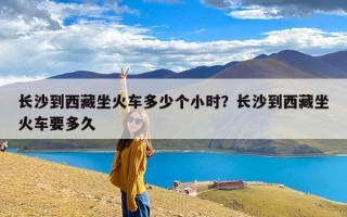 长沙到西藏坐火车多少个小时？长沙到西藏坐火车要多久