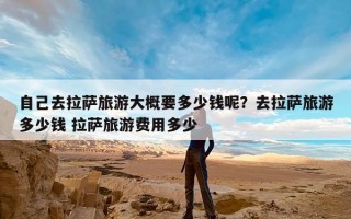 自己去拉萨旅游大概要多少钱呢？去拉萨旅游多少钱 拉萨旅游费用多少