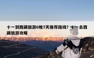 十一到西藏旅游6晚7天推荐路线？十一去西藏旅游攻略