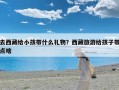 去西藏给小孩带什么礼物？西藏旅游给孩子带点啥