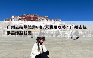 广州去拉萨旅游6晚7天费用攻略？广州去拉萨最佳路线图