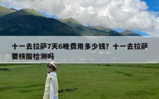 十一去拉萨7天6晚费用多少钱？十一去拉萨要核酸检测吗