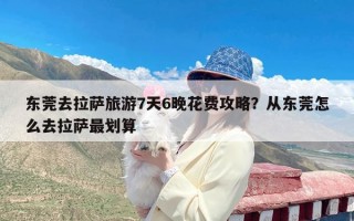 东莞去拉萨旅游7天6晚花费攻略？从东莞怎么去拉萨最划算