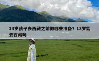 13岁孩子去西藏之前做哪些准备？13岁能去西藏吗