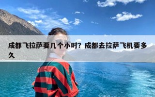 成都飞拉萨要几个小时？成都去拉萨飞机要多久