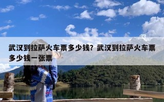 武汉到拉萨火车票多少钱？武汉到拉萨火车票多少钱一张票