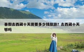 暑假去西藏十天需要多少钱旅游？去西藏十天够吗