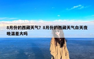 8月份的西藏天气？8月份的西藏天气白天夜晚温差大吗