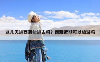 这几天进西藏能进去吗？西藏近期可以旅游吗