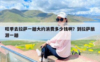 旺季去拉萨一趟大约消费多少钱啊？到拉萨旅游一趟