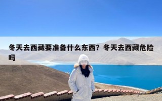 冬天去西藏要准备什么东西？冬天去西藏危险吗