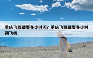 重庆飞西藏要多少时间？重庆飞西藏要多少时间飞机