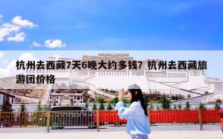 杭州去西藏7天6晚大约多钱？杭州去西藏旅游团价格