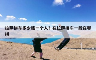 拉萨拼车多少钱一个人？在拉萨拼车一般在哪拼