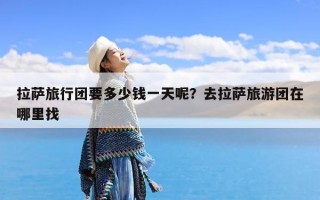 拉萨旅行团要多少钱一天呢？去拉萨旅游团在哪里找